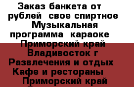 Заказ банкета от 500рублей, свое спиртное. Музыкальная программа, караоке  - Приморский край, Владивосток г. Развлечения и отдых » Кафе и рестораны   . Приморский край,Владивосток г.